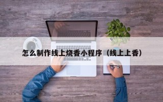 河间怎么制作线上烧香小程序（线上上香）