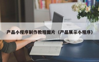 河间产品小程序制作教程图片（产品展示小程序）
