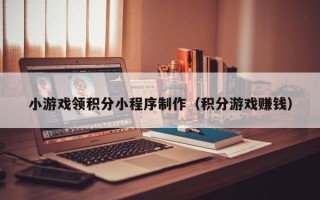 河间小游戏领积分小程序制作（积分游戏赚钱）