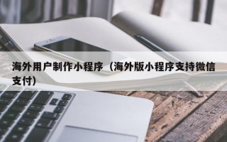 河间海外用户制作小程序（海外版小程序支持微信支付）