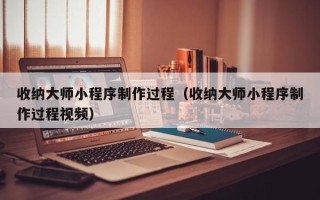 河间收纳大师小程序制作过程（收纳大师小程序制作过程视频）