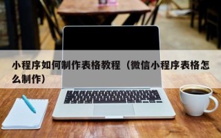 河间小程序如何制作表格教程（微信小程序表格怎么制作）