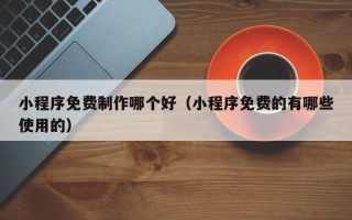 河间小程序免费制作哪个好（小程序免费的有哪些使用的）