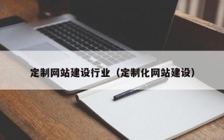 河间定制网站建设行业（定制化网站建设）
