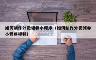 河间如何制作外卖领券小程序（如何制作外卖领券小程序视频）