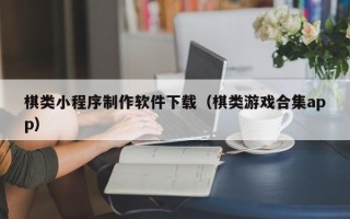 河间棋类小程序制作软件下载（棋类游戏合集app）