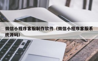 河间微信小程序客服制作软件（微信小程序客服系统源码）