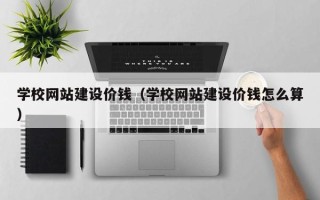 河间学校网站建设价钱（学校网站建设价钱怎么算）