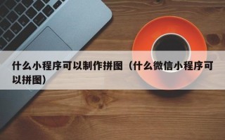 河间什么小程序可以制作拼图（什么微信小程序可以拼图）