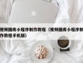 河间视频图库小程序制作教程（视频图库小程序制作教程手机版）