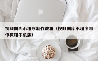 河间视频图库小程序制作教程（视频图库小程序制作教程手机版）