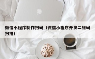 河间微信小程序制作扫码（微信小程序开发二维码扫描）