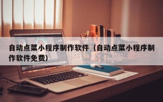 河间自动点菜小程序制作软件（自动点菜小程序制作软件免费）