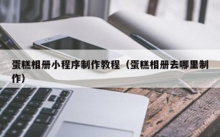 河间蛋糕相册小程序制作教程（蛋糕相册去哪里制作）